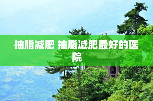 抽脂减肥 抽脂减肥最好的医院