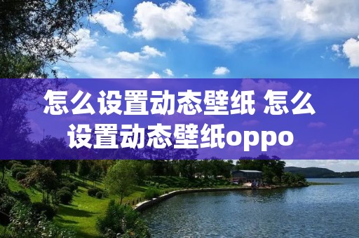 怎么设置动态壁纸 怎么设置动态壁纸oppo