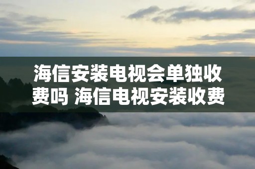 海信安装电视会单独收费吗 海信电视安装收费标准2021