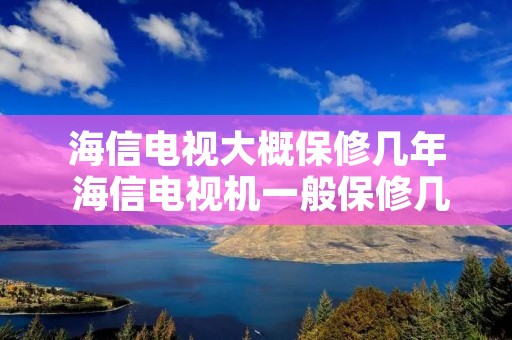 海信电视大概保修几年 海信电视机一般保修几年?