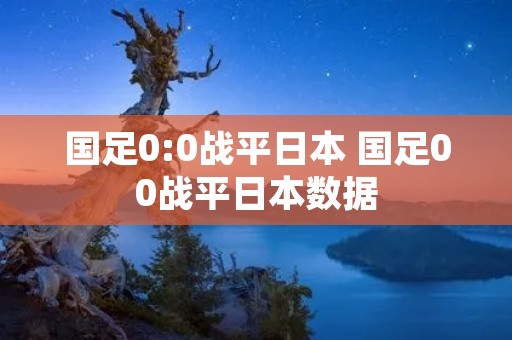 国足0:0战平日本 国足00战平日本数据 国足0:0战平日本 国足00战平日本数据