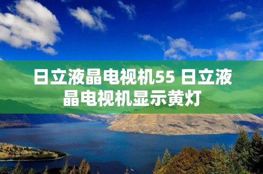 日立液晶电视机55 日立液晶电视机显示黄灯