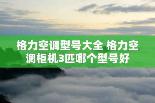 格力空调型号大全 格力空调柜机3匹哪个型号好