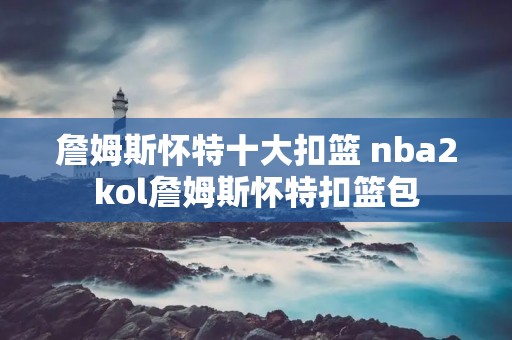詹姆斯怀特十大扣篮 nba2kol詹姆斯怀特扣篮包 詹姆斯怀特十大扣篮 nba2kol詹姆斯怀特扣篮包