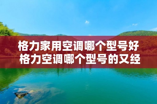 格力家用空调哪个型号好 格力空调哪个型号的又经济又实惠
