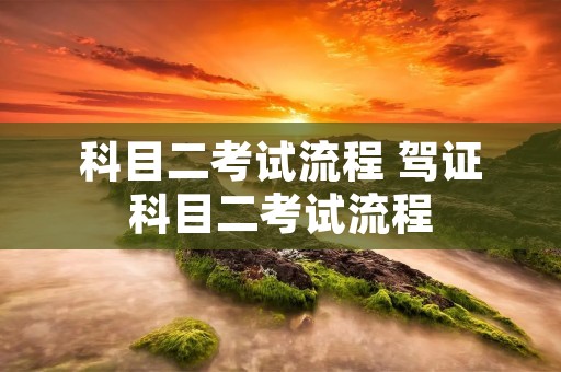 科目二考试流程 驾证科目二考试流程 科目二考试流程 驾证科目二考试流程