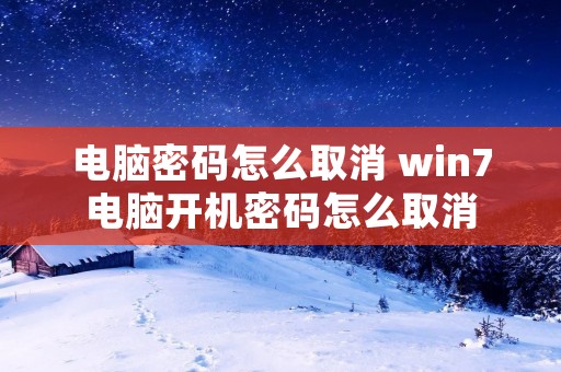 电脑密码怎么取消 win7电脑开机密码怎么取消 电脑密码怎么取消 win7电脑开机密码怎么取消