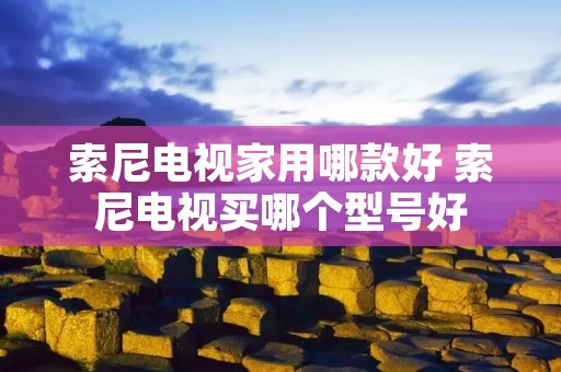 索尼电视家用哪款好 索尼电视买哪个型号好