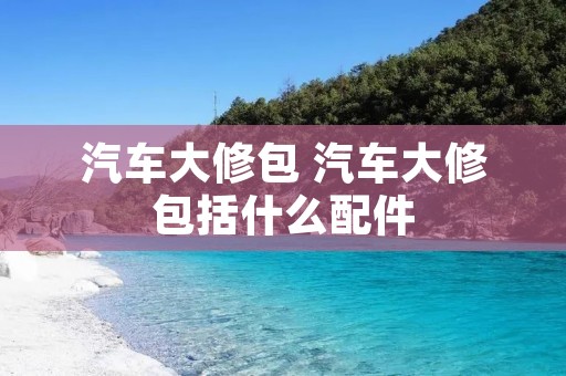 汽车大修包 汽车大修包括什么配件 汽车大修包 汽车大修包括什么配件