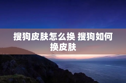 搜狗皮肤怎么换 搜狗如何换皮肤 搜狗皮肤怎么换 搜狗如何换皮肤