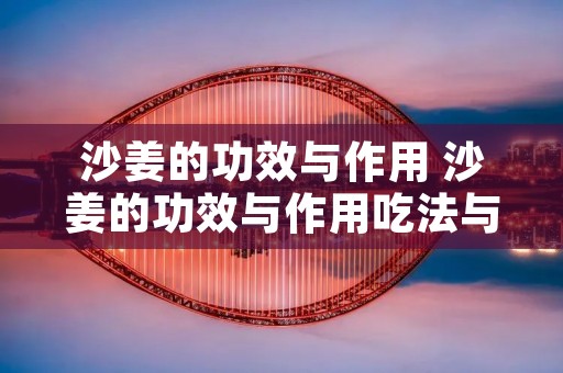 沙姜的功效与作用 沙姜的功效与作用吃法与图片
