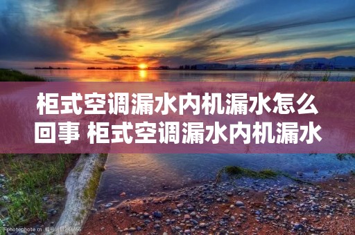 柜式空调漏水内机漏水怎么回事 柜式空调漏水内机漏水怎么回事儿