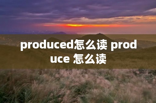 produced怎么读 produce 怎么读