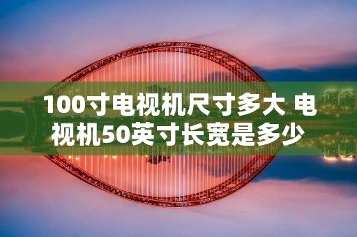 100寸电视机尺寸多大 电视机50英寸长宽是多少 100寸电视机尺寸多大 电视机50英寸长宽是多少