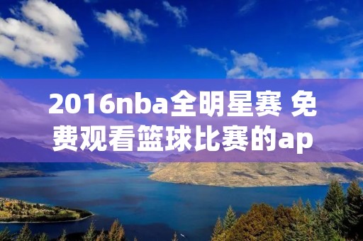 2016nba全明星赛 免费观看篮球比赛的app 2016nba全明星赛 免费观看篮球比赛的app