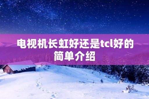 电视机长虹好还是tcl好的简单介绍