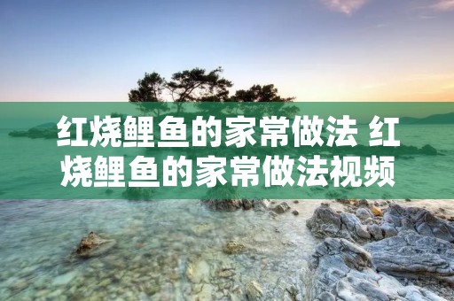 红烧鲤鱼的家常做法 红烧鲤鱼的家常做法视频 红烧鲤鱼的家常做法 红烧鲤鱼的家常做法视频