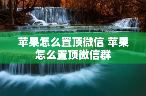 苹果怎么置顶微信 苹果怎么置顶微信群