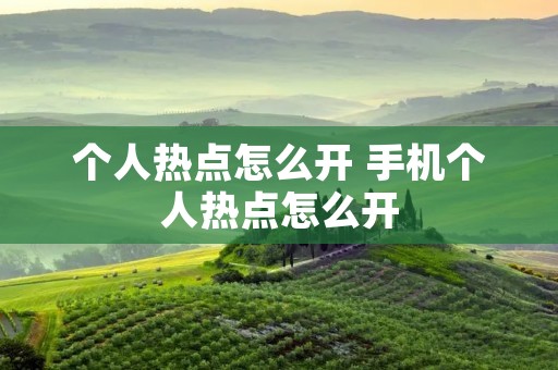 个人热点怎么开 手机个人热点怎么开 个人热点怎么开 手机个人热点怎么开