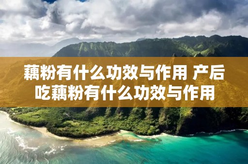 藕粉有什么功效与作用 产后吃藕粉有什么功效与作用
