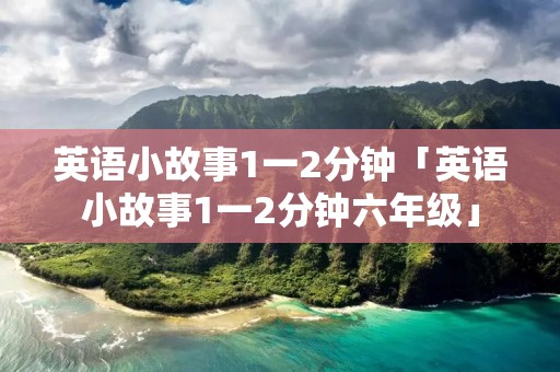 英语小故事1一2分钟「英语小故事1一2分钟六年级」 英语小故事1一2分钟「英语小故事1一2分钟六年级」