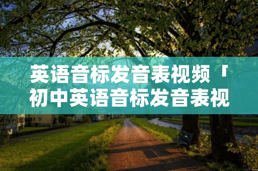 英语音标发音表视频「初中英语音标发音表视频」 英语音标发音表视频「初中英语音标发音表视频」