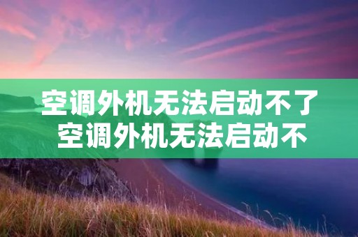 空调外机无法启动不了 空调外机无法启动不了怎么办