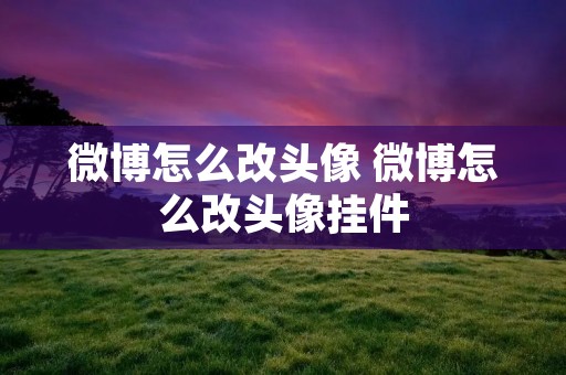 微博怎么改头像 微博怎么改头像挂件