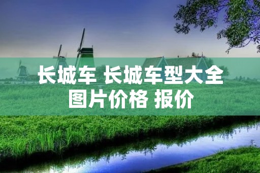 长城车 长城车型大全图片价格 报价 长城车 长城车型大全图片价格 报价