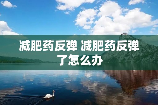 减肥药反弹 减肥药反弹了怎么办 减肥药反弹 减肥药反弹了怎么办