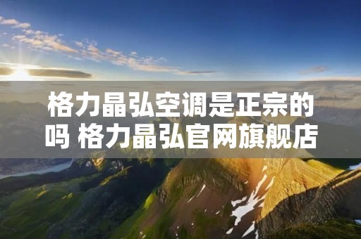 格力晶弘空调是正宗的吗 格力晶弘官网旗舰店报价 格力晶弘空调是正宗的吗 格力晶弘官网旗舰店报价
