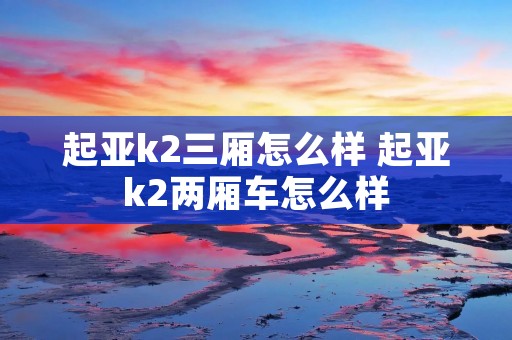 起亚k2三厢怎么样 起亚k2两厢车怎么样