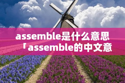 assemble是什么意思「assemble的中文意思是什么」 assemble是什么意思「assemble的中文意思是什么」