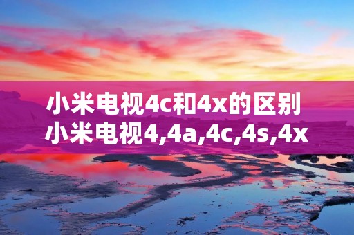 小米电视4c和4x的区别 小米电视4,4a,4c,4s,4x的区别