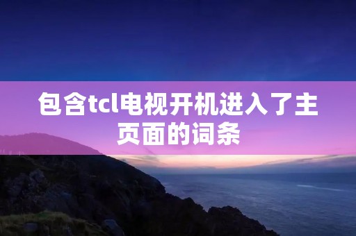 包含tcl电视开机进入了主页面的词条
