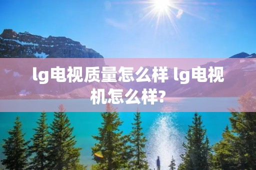 lg电视质量怎么样 lg电视机怎么样?