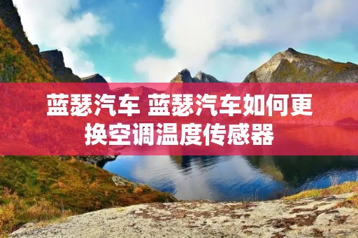 蓝瑟汽车 蓝瑟汽车如何更换空调温度传感器