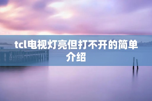 tcl电视灯亮但打不开的简单介绍 tcl电视灯亮但打不开的简单介绍