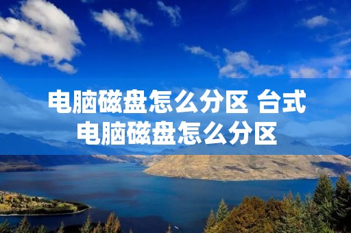 电脑磁盘怎么分区 台式电脑磁盘怎么分区