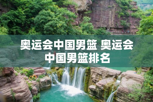 奥运会中国男篮 奥运会中国男篮排名 奥运会中国男篮 奥运会中国男篮排名