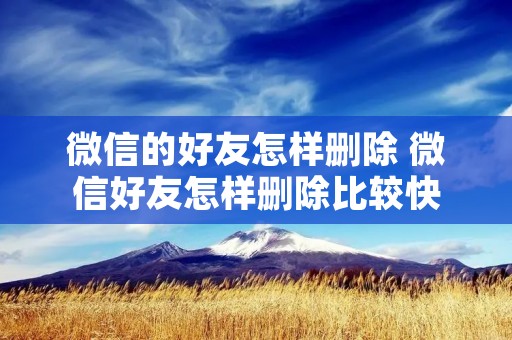 微信的好友怎样删除 微信好友怎样删除比较快 微信的好友怎样删除 微信好友怎样删除比较快