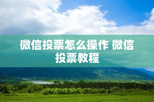 微信投票怎么操作 微信投票教程 微信投票怎么操作 微信投票教程