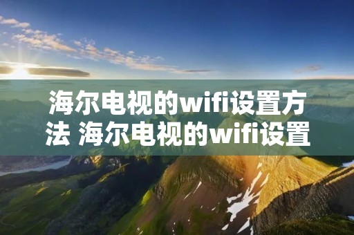 海尔电视的wifi设置方法 海尔电视的wifi设置方法在哪里
