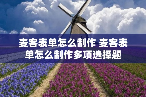 麦客表单怎么制作 麦客表单怎么制作多项选择题 麦客表单怎么制作 麦客表单怎么制作多项选择题