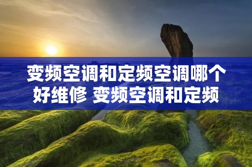 变频空调和定频空调哪个好维修 变频空调和定频空调的维修区别 变频空调和定频空调哪个好维修 变频空调和定频空调的维修区别