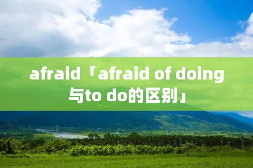 afraid「afraid of doing与to do的区别」