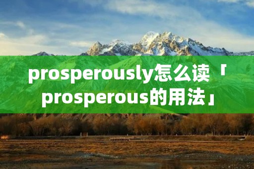 prosperously怎么读「prosperous的用法」 prosperously怎么读「prosperous的用法」
