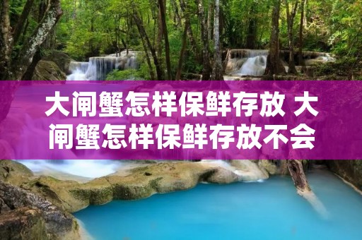 大闸蟹怎样保鲜存放 大闸蟹怎样保鲜存放不会坏 大闸蟹怎样保鲜存放 大闸蟹怎样保鲜存放不会坏
