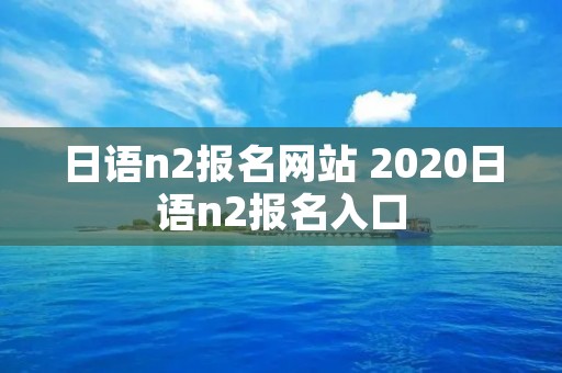 日语n2报名网站 2020日语n2报名入口