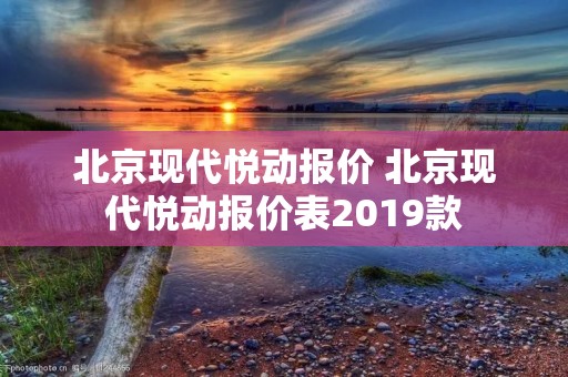 北京现代悦动报价 北京现代悦动报价表2019款